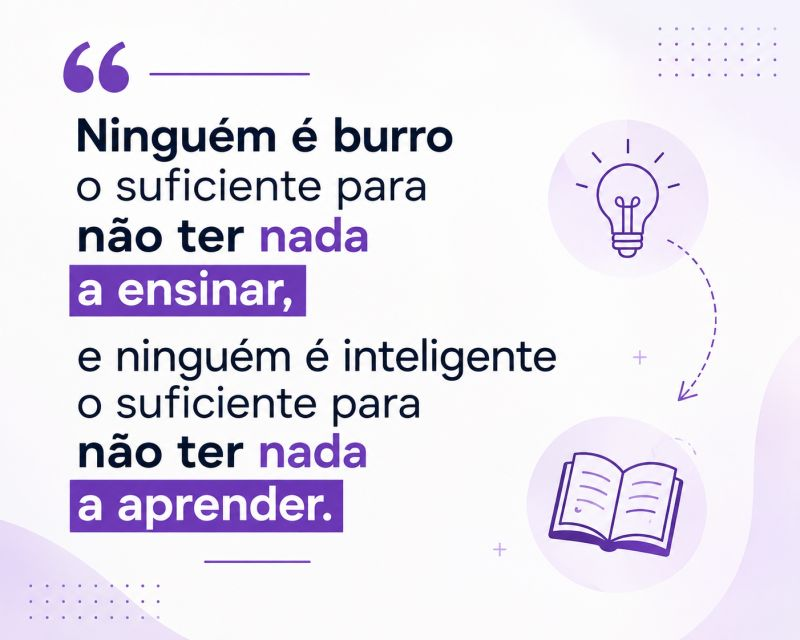 Citação: Ninguém é burro o suficiente para não ter nada a ensinar, e ninguém é inteligente o suficiente para não ter nada a aprender
